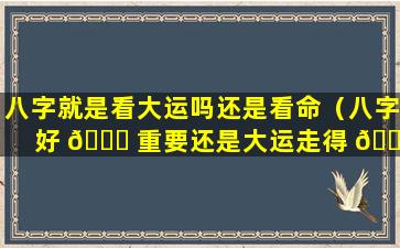 八字就是看大运吗还是看命（八字好 🐛 重要还是大运走得 🌹 好重要）